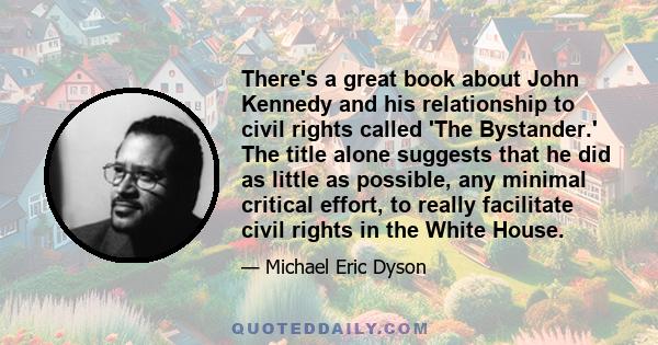 There's a great book about John Kennedy and his relationship to civil rights called 'The Bystander.' The title alone suggests that he did as little as possible, any minimal critical effort, to really facilitate civil