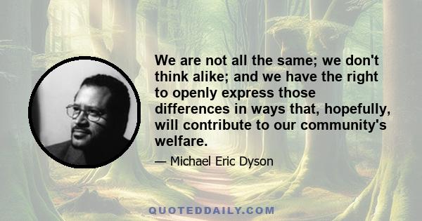 We are not all the same; we don't think alike; and we have the right to openly express those differences in ways that, hopefully, will contribute to our community's welfare.