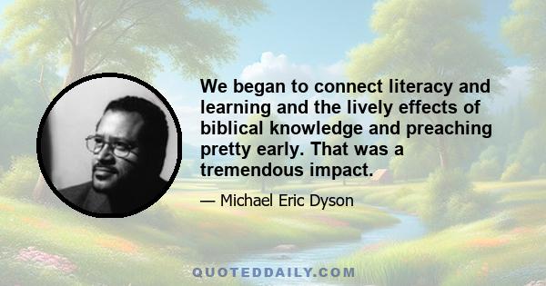 We began to connect literacy and learning and the lively effects of biblical knowledge and preaching pretty early. That was a tremendous impact.