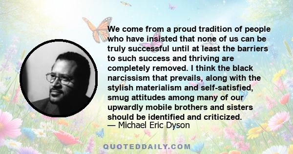 We come from a proud tradition of people who have insisted that none of us can be truly successful until at least the barriers to such success and thriving are completely removed. I think the black narcissism that