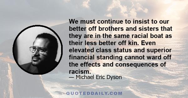 We must continue to insist to our better off brothers and sisters that they are in the same racial boat as their less better off kin. Even elevated class status and superior financial standing cannot ward off the