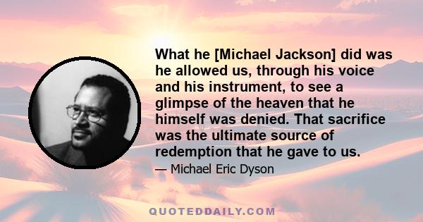 What he [Michael Jackson] did was he allowed us, through his voice and his instrument, to see a glimpse of the heaven that he himself was denied. That sacrifice was the ultimate source of redemption that he gave to us.