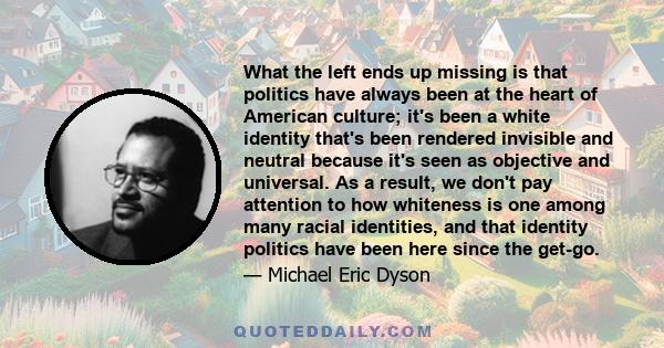 What the left ends up missing is that politics have always been at the heart of American culture; it's been a white identity that's been rendered invisible and neutral because it's seen as objective and universal. As a