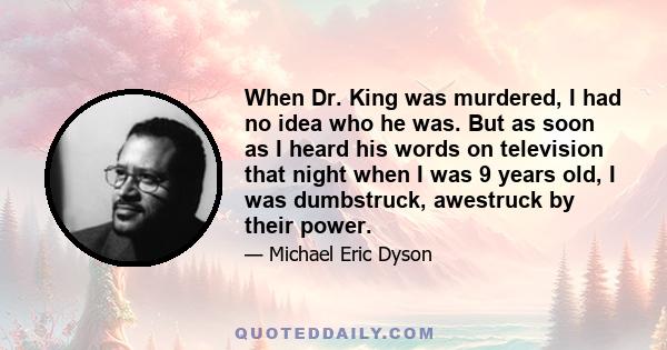 When Dr. King was murdered, I had no idea who he was. But as soon as I heard his words on television that night when I was 9 years old, I was dumbstruck, awestruck by their power.