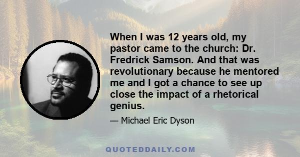 When I was 12 years old, my pastor came to the church: Dr. Fredrick Samson. And that was revolutionary because he mentored me and I got a chance to see up close the impact of a rhetorical genius.