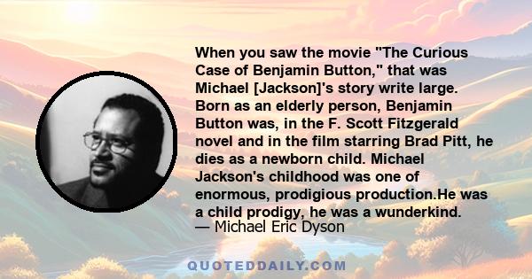 When you saw the movie The Curious Case of Benjamin Button, that was Michael [Jackson]'s story write large. Born as an elderly person, Benjamin Button was, in the F. Scott Fitzgerald novel and in the film starring Brad