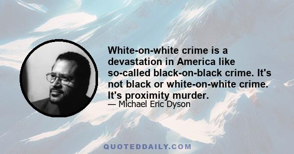 White-on-white crime is a devastation in America like so-called black-on-black crime. It's not black or white-on-white crime. It's proximity murder.