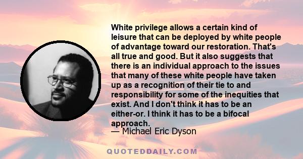 White privilege allows a certain kind of leisure that can be deployed by white people of advantage toward our restoration. That's all true and good. But it also suggests that there is an individual approach to the