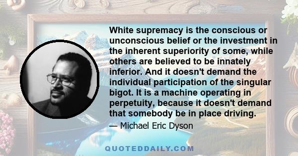 White supremacy is the conscious or unconscious belief or the investment in the inherent superiority of some, while others are believed to be innately inferior. And it doesn't demand the individual participation of the