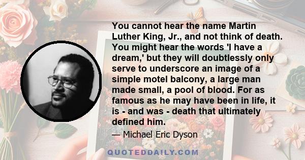 You cannot hear the name Martin Luther King, Jr., and not think of death. You might hear the words 'I have a dream,' but they will doubtlessly only serve to underscore an image of a simple motel balcony, a large man