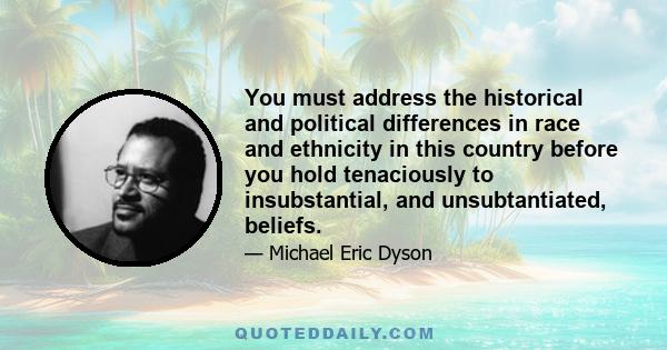 You must address the historical and political differences in race and ethnicity in this country before you hold tenaciously to insubstantial, and unsubtantiated, beliefs.