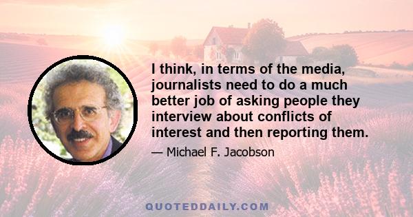 I think, in terms of the media, journalists need to do a much better job of asking people they interview about conflicts of interest and then reporting them.