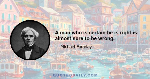 A man who is certain he is right is almost sure to be wrong.