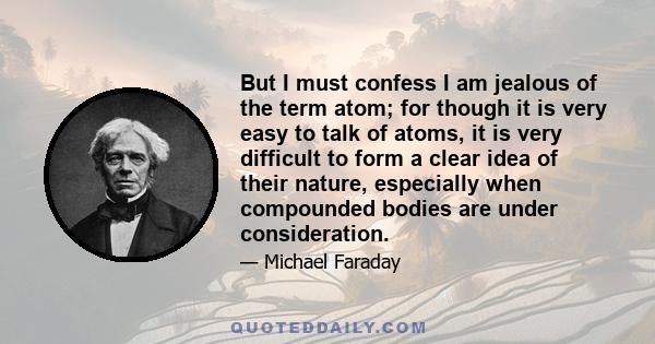 But I must confess I am jealous of the term atom; for though it is very easy to talk of atoms, it is very difficult to form a clear idea of their nature, especially when compounded bodies are under consideration.