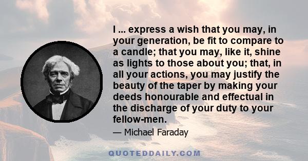 I ... express a wish that you may, in your generation, be fit to compare to a candle; that you may, like it, shine as lights to those about you; that, in all your actions, you may justify the beauty of the taper by