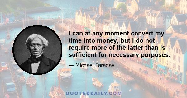 I can at any moment convert my time into money, but I do not require more of the latter than is sufficient for necessary purposes.