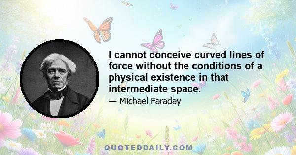 I cannot conceive curved lines of force without the conditions of a physical existence in that intermediate space.