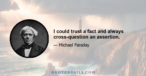 I could trust a fact and always cross-question an assertion.