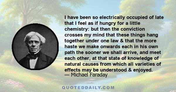 I have been so electrically occupied of late that I feel as if hungry for a little chemistry: but then the conviction crosses my mind that these things hang together under one law & that the more haste we make onwards