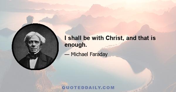 I shall be with Christ, and that is enough.