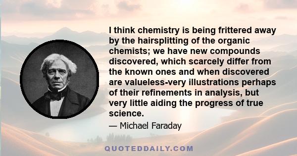 I think chemistry is being frittered away by the hairsplitting of the organic chemists; we have new compounds discovered, which scarcely differ from the known ones and when discovered are valueless-very illustrations