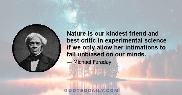 Nature is our kindest friend and best critic in experimental science if we only allow her intimations to fall unbiased on our minds.