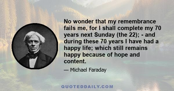 No wonder that my remembrance fails me, for I shall complete my 70 years next Sunday (the 22); - and during these 70 years I have had a happy life; which still remains happy because of hope and content.