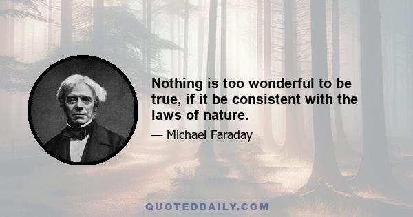 Nothing is too wonderful to be true, if it be consistent with the laws of nature.