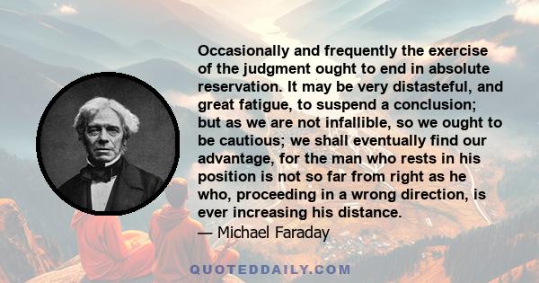 Occasionally and frequently the exercise of the judgment ought to end in absolute reservation. It may be very distasteful, and great fatigue, to suspend a conclusion; but as we are not infallible, so we ought to be