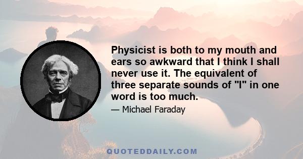 Physicist is both to my mouth and ears so awkward that I think I shall never use it. The equivalent of three separate sounds of I in one word is too much.