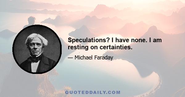 Speculations? I have none. I am resting on certainties.