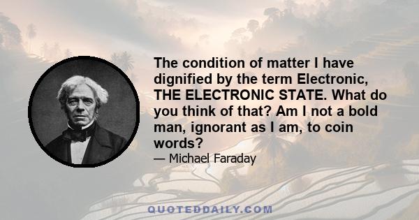 The condition of matter I have dignified by the term Electronic, THE ELECTRONIC STATE. What do you think of that? Am I not a bold man, ignorant as I am, to coin words?