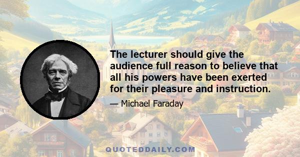 The lecturer should give the audience full reason to believe that all his powers have been exerted for their pleasure and instruction.