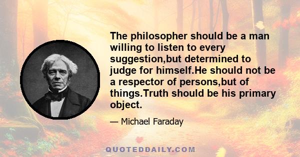 The philosopher should be a man willing to listen to every suggestion,but determined to judge for himself.He should not be a respector of persons,but of things.Truth should be his primary object.