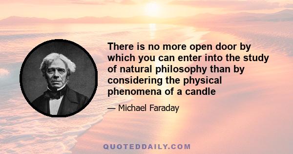 There is no more open door by which you can enter into the study of natural philosophy than by considering the physical phenomena of a candle