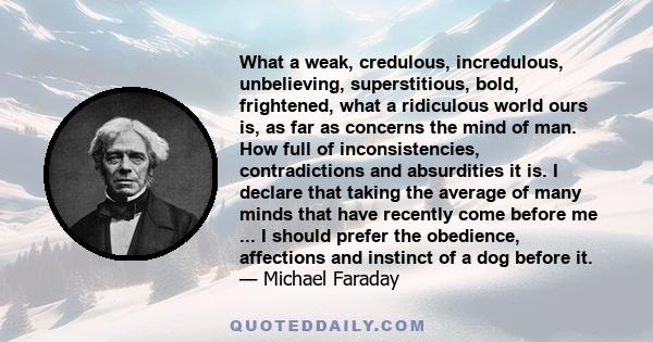 What a weak, credulous, incredulous, unbelieving, superstitious, bold, frightened, what a ridiculous world ours is, as far as concerns the mind of man. How full of inconsistencies, contradictions and absurdities it is.