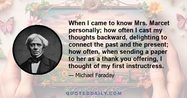 When I came to know Mrs. Marcet personally; how often I cast my thoughts backward, delighting to connect the past and the present; how often, when sending a paper to her as a thank you offering, I thought of my first