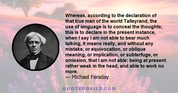 Whereas, according to the declaration of that true man of the world Talleyrand, the use of language is to conceal the thoughts; this is to declare in the present instance, when I say I am not able to bear much talking,