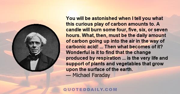 You will be astonished when I tell you what this curious play of carbon amounts to. A candle will burn some four, five, six, or seven hours. What, then, must be the daily amount of carbon going up into the air in the