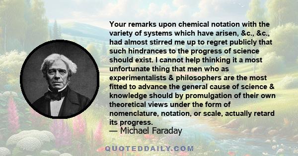 Your remarks upon chemical notation with the variety of systems which have arisen, &c., &c., had almost stirred me up to regret publicly that such hindrances to the progress of science should exist. I cannot help