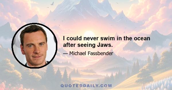 I could never swim in the ocean after seeing Jaws.