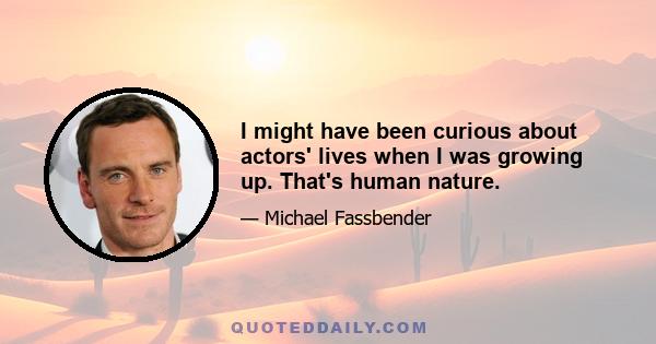 I might have been curious about actors' lives when I was growing up. That's human nature.