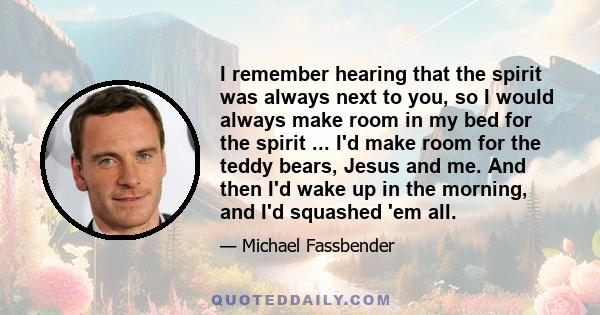 I remember hearing that the spirit was always next to you, so I would always make room in my bed for the spirit ... I'd make room for the teddy bears, Jesus and me. And then I'd wake up in the morning, and I'd squashed