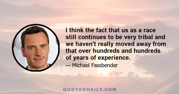 I think the fact that us as a race still continues to be very tribal and we haven't really moved away from that over hundreds and hundreds of years of experience.