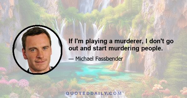 If I'm playing a murderer, I don't go out and start murdering people.