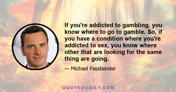 If you're addicted to gambling, you know where to go to gamble. So, if you have a condition where you're addicted to sex, you know where other that are looking for the same thing are going.