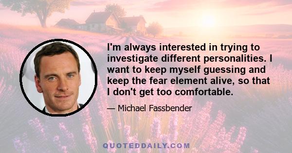 I'm always interested in trying to investigate different personalities. I want to keep myself guessing and keep the fear element alive, so that I don't get too comfortable.