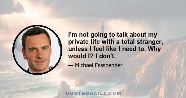 I'm not going to talk about my private life with a total stranger, unless I feel like I need to. Why would I? I don't.