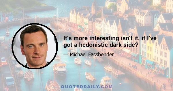 It's more interesting isn't it, if I've got a hedonistic dark side?