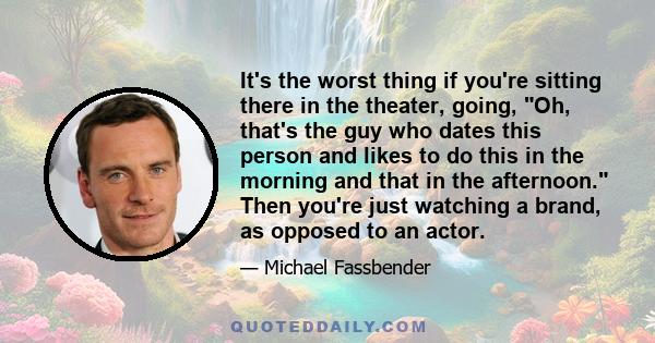 It's the worst thing if you're sitting there in the theater, going, Oh, that's the guy who dates this person and likes to do this in the morning and that in the afternoon. Then you're just watching a brand, as opposed